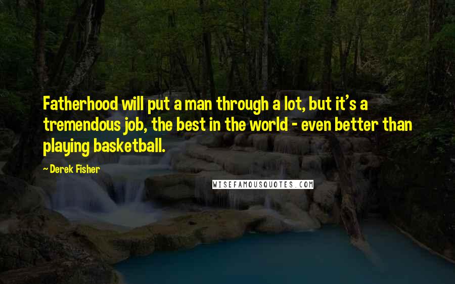 Derek Fisher Quotes: Fatherhood will put a man through a lot, but it's a tremendous job, the best in the world - even better than playing basketball.