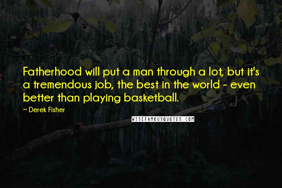 Derek Fisher Quotes: Fatherhood will put a man through a lot, but it's a tremendous job, the best in the world - even better than playing basketball.