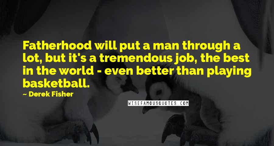 Derek Fisher Quotes: Fatherhood will put a man through a lot, but it's a tremendous job, the best in the world - even better than playing basketball.