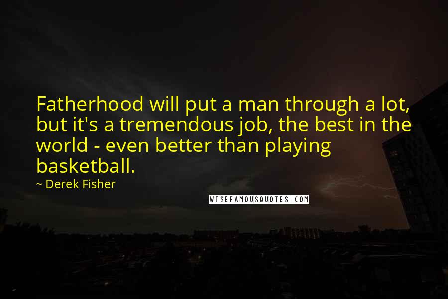 Derek Fisher Quotes: Fatherhood will put a man through a lot, but it's a tremendous job, the best in the world - even better than playing basketball.