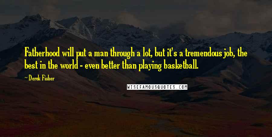 Derek Fisher Quotes: Fatherhood will put a man through a lot, but it's a tremendous job, the best in the world - even better than playing basketball.