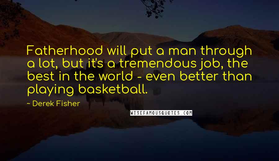 Derek Fisher Quotes: Fatherhood will put a man through a lot, but it's a tremendous job, the best in the world - even better than playing basketball.