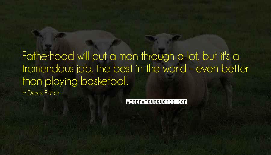 Derek Fisher Quotes: Fatherhood will put a man through a lot, but it's a tremendous job, the best in the world - even better than playing basketball.