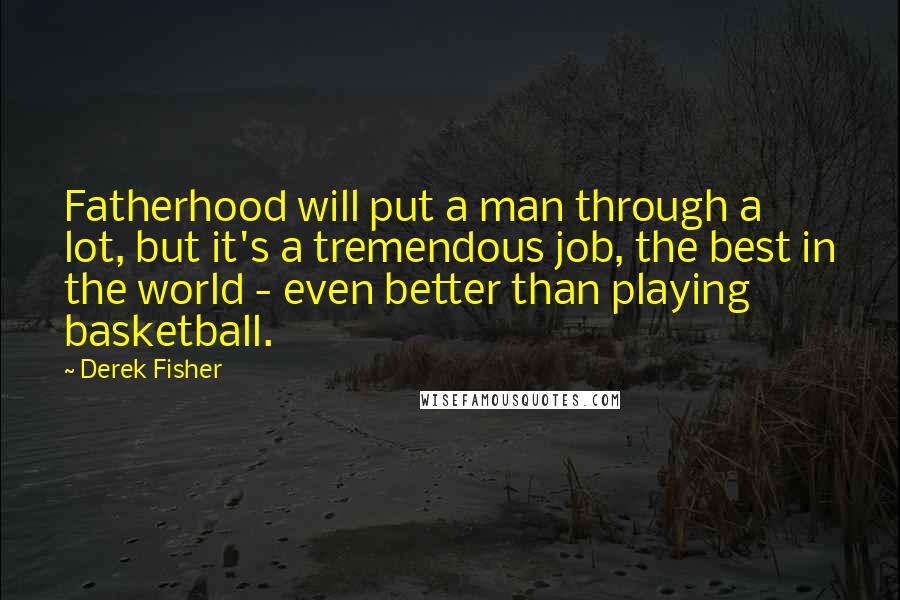 Derek Fisher Quotes: Fatherhood will put a man through a lot, but it's a tremendous job, the best in the world - even better than playing basketball.