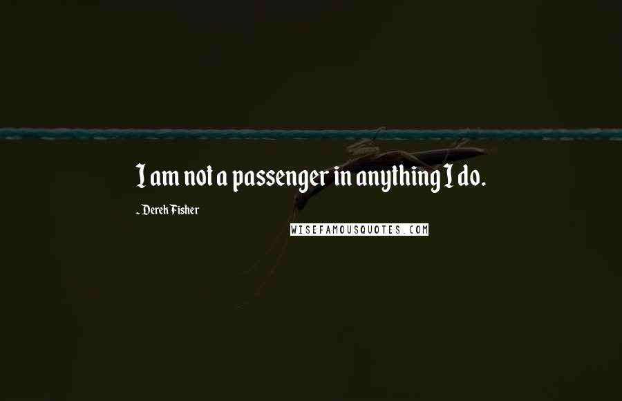 Derek Fisher Quotes: I am not a passenger in anything I do.