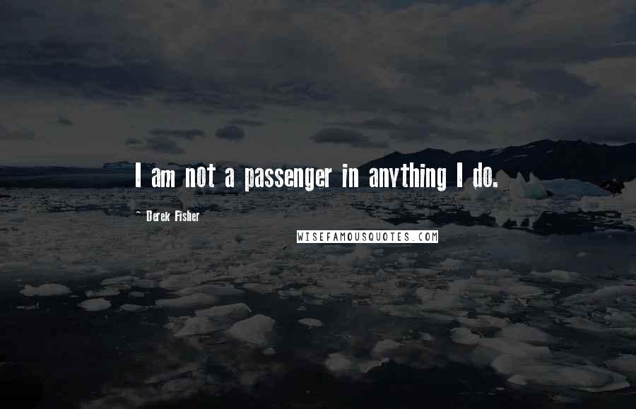 Derek Fisher Quotes: I am not a passenger in anything I do.