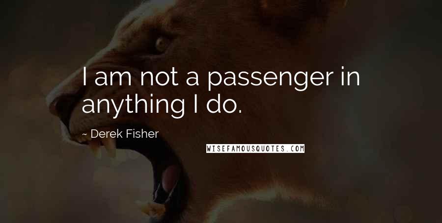 Derek Fisher Quotes: I am not a passenger in anything I do.