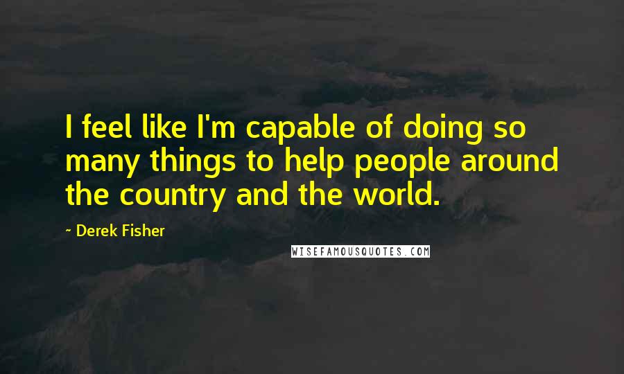 Derek Fisher Quotes: I feel like I'm capable of doing so many things to help people around the country and the world.