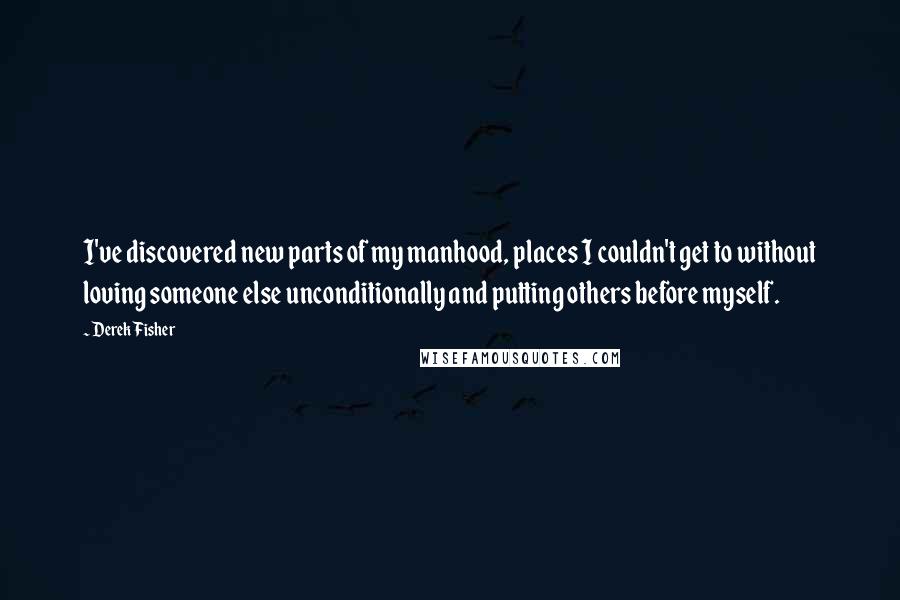 Derek Fisher Quotes: I've discovered new parts of my manhood, places I couldn't get to without loving someone else unconditionally and putting others before myself.