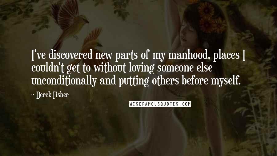 Derek Fisher Quotes: I've discovered new parts of my manhood, places I couldn't get to without loving someone else unconditionally and putting others before myself.