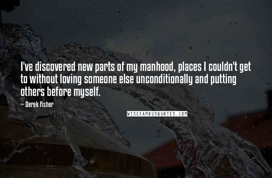 Derek Fisher Quotes: I've discovered new parts of my manhood, places I couldn't get to without loving someone else unconditionally and putting others before myself.