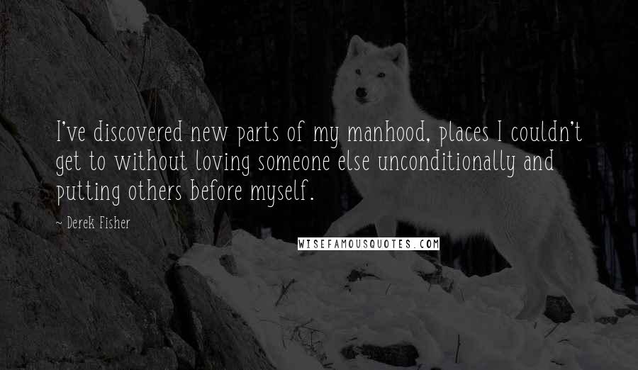 Derek Fisher Quotes: I've discovered new parts of my manhood, places I couldn't get to without loving someone else unconditionally and putting others before myself.