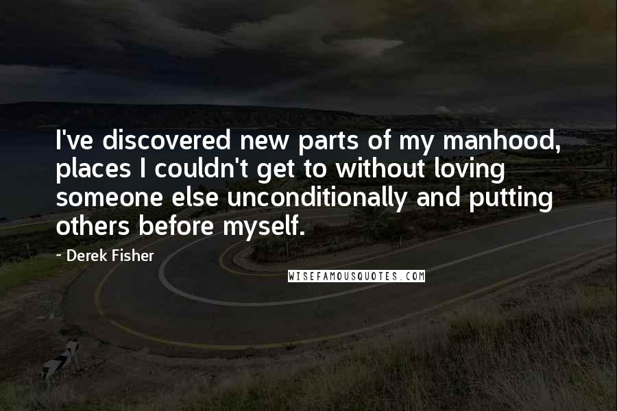 Derek Fisher Quotes: I've discovered new parts of my manhood, places I couldn't get to without loving someone else unconditionally and putting others before myself.