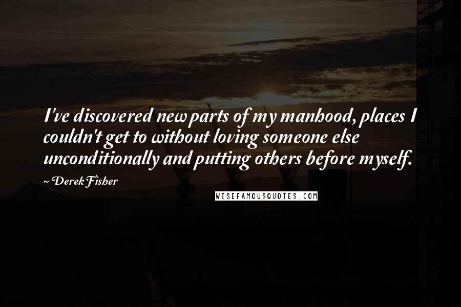 Derek Fisher Quotes: I've discovered new parts of my manhood, places I couldn't get to without loving someone else unconditionally and putting others before myself.