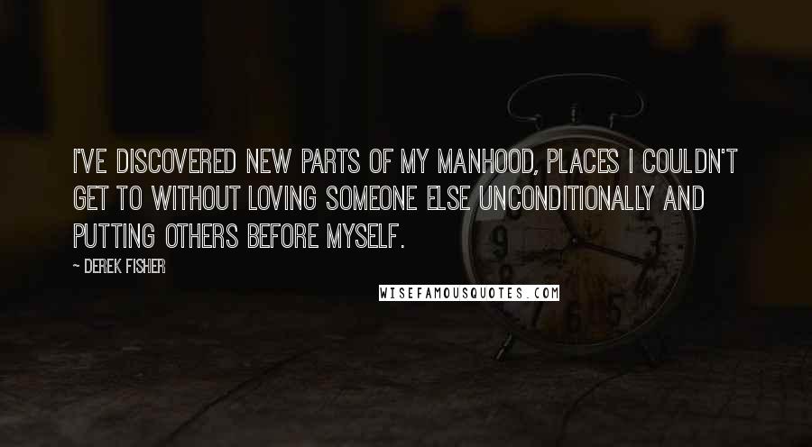 Derek Fisher Quotes: I've discovered new parts of my manhood, places I couldn't get to without loving someone else unconditionally and putting others before myself.