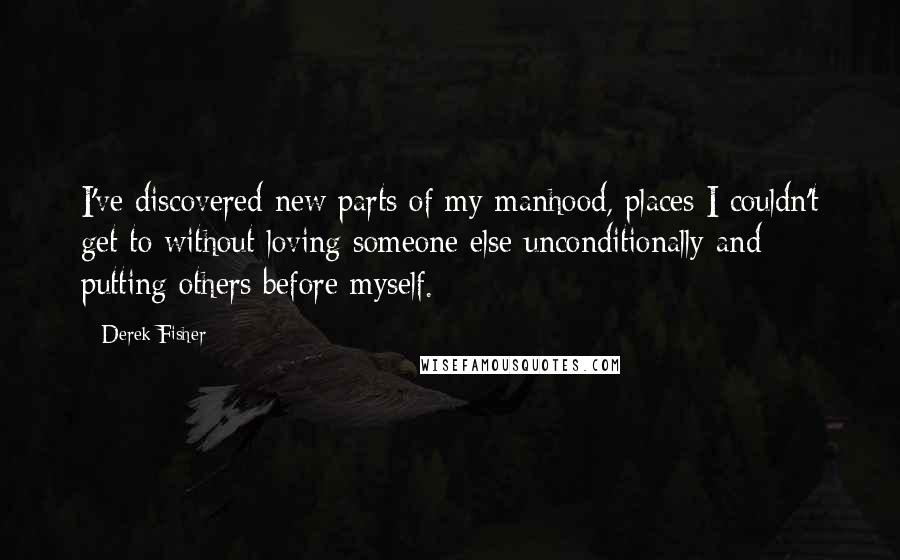 Derek Fisher Quotes: I've discovered new parts of my manhood, places I couldn't get to without loving someone else unconditionally and putting others before myself.