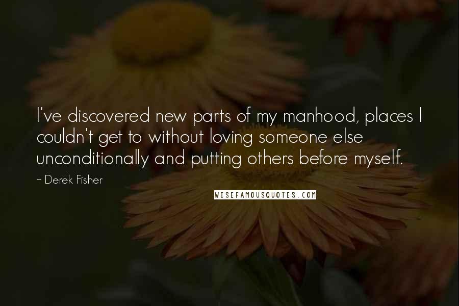 Derek Fisher Quotes: I've discovered new parts of my manhood, places I couldn't get to without loving someone else unconditionally and putting others before myself.