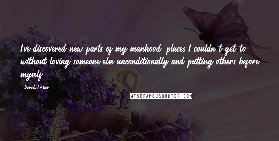 Derek Fisher Quotes: I've discovered new parts of my manhood, places I couldn't get to without loving someone else unconditionally and putting others before myself.