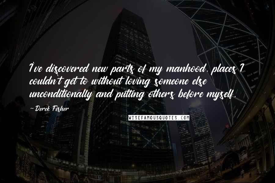 Derek Fisher Quotes: I've discovered new parts of my manhood, places I couldn't get to without loving someone else unconditionally and putting others before myself.