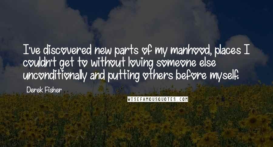 Derek Fisher Quotes: I've discovered new parts of my manhood, places I couldn't get to without loving someone else unconditionally and putting others before myself.