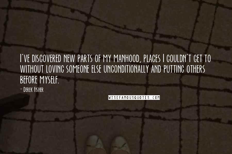 Derek Fisher Quotes: I've discovered new parts of my manhood, places I couldn't get to without loving someone else unconditionally and putting others before myself.