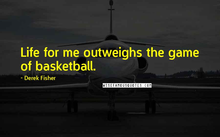 Derek Fisher Quotes: Life for me outweighs the game of basketball.