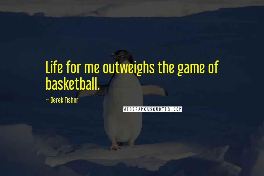 Derek Fisher Quotes: Life for me outweighs the game of basketball.