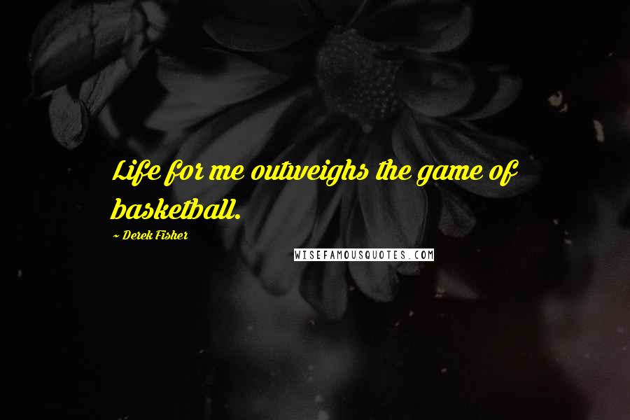 Derek Fisher Quotes: Life for me outweighs the game of basketball.