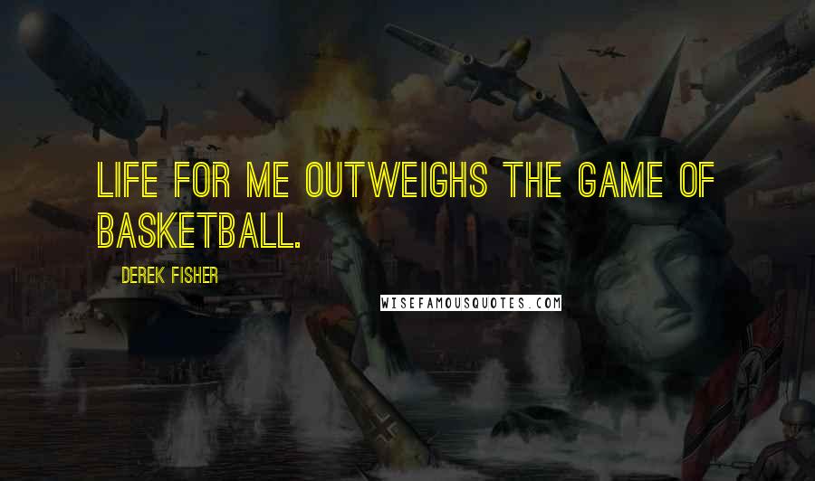 Derek Fisher Quotes: Life for me outweighs the game of basketball.