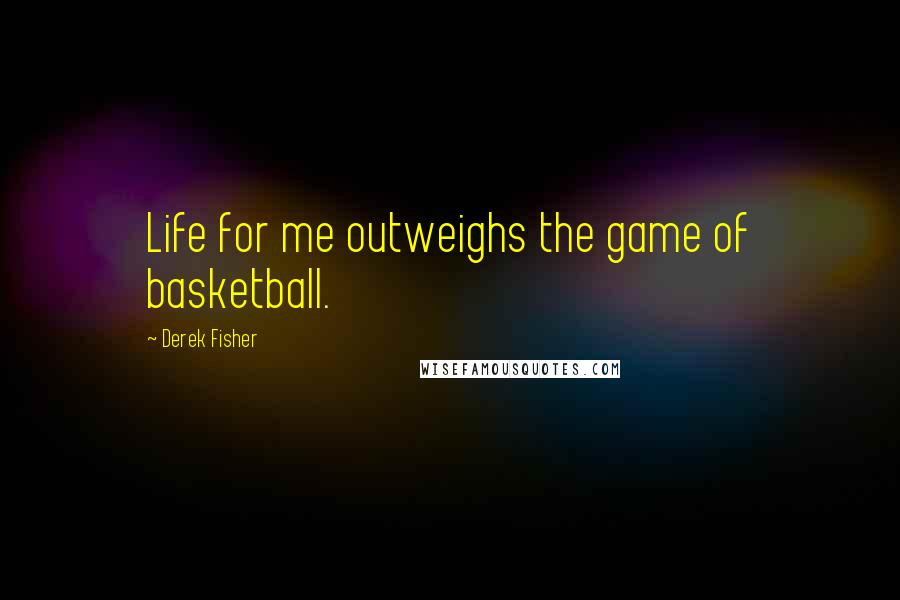 Derek Fisher Quotes: Life for me outweighs the game of basketball.