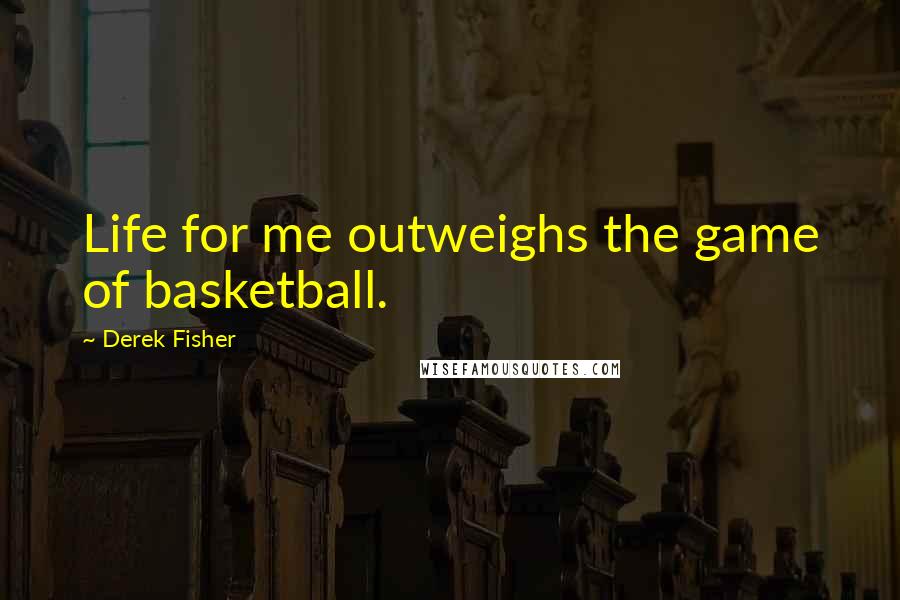 Derek Fisher Quotes: Life for me outweighs the game of basketball.
