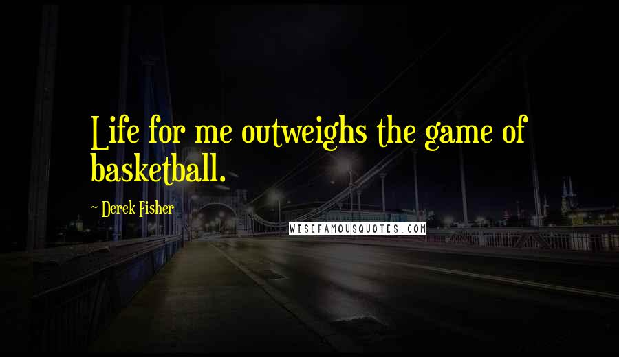 Derek Fisher Quotes: Life for me outweighs the game of basketball.