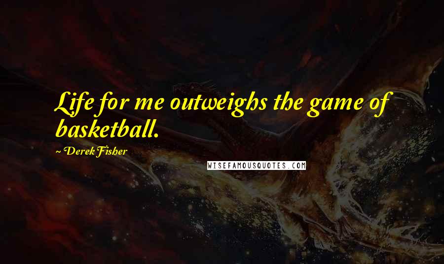 Derek Fisher Quotes: Life for me outweighs the game of basketball.