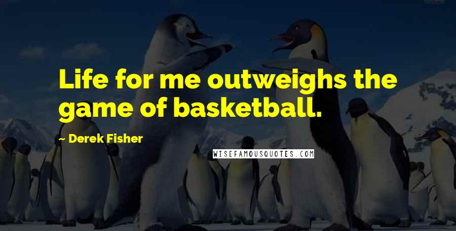 Derek Fisher Quotes: Life for me outweighs the game of basketball.