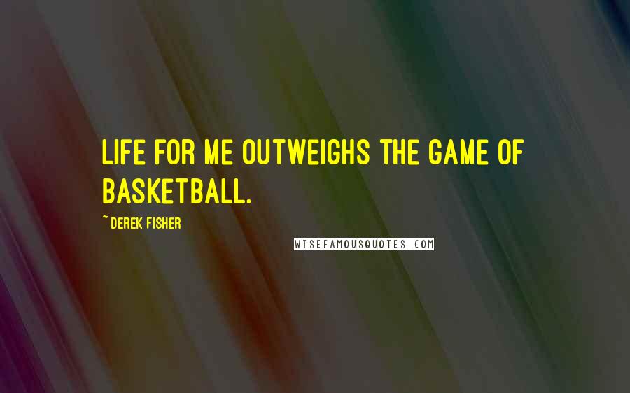 Derek Fisher Quotes: Life for me outweighs the game of basketball.