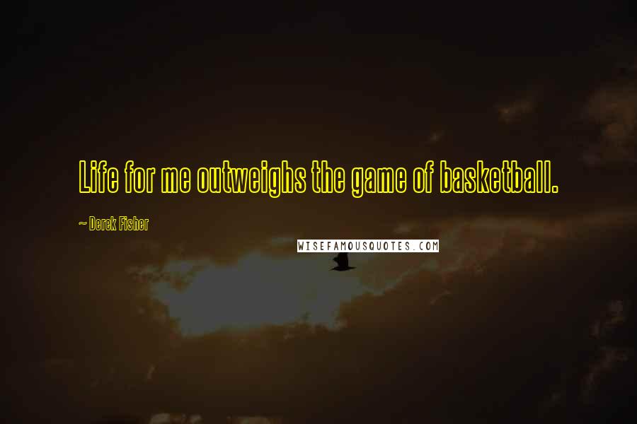 Derek Fisher Quotes: Life for me outweighs the game of basketball.