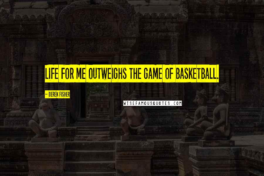 Derek Fisher Quotes: Life for me outweighs the game of basketball.