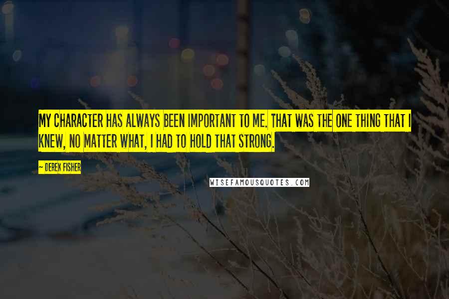Derek Fisher Quotes: My character has always been important to me. That was the one thing that I knew, no matter what, I had to hold that strong.