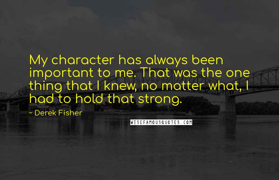 Derek Fisher Quotes: My character has always been important to me. That was the one thing that I knew, no matter what, I had to hold that strong.