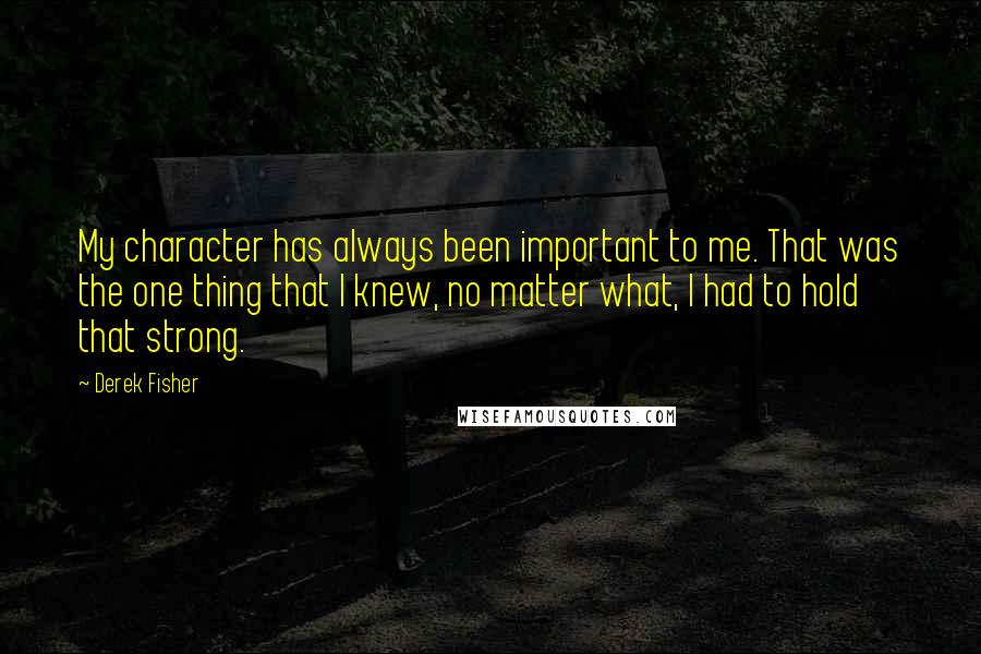 Derek Fisher Quotes: My character has always been important to me. That was the one thing that I knew, no matter what, I had to hold that strong.