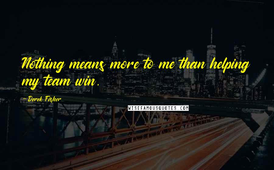 Derek Fisher Quotes: Nothing means more to me than helping my team win.