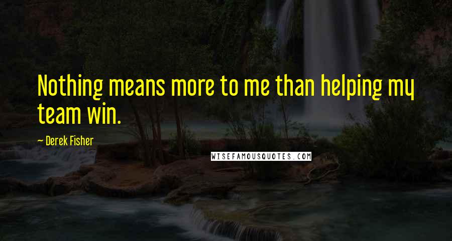 Derek Fisher Quotes: Nothing means more to me than helping my team win.