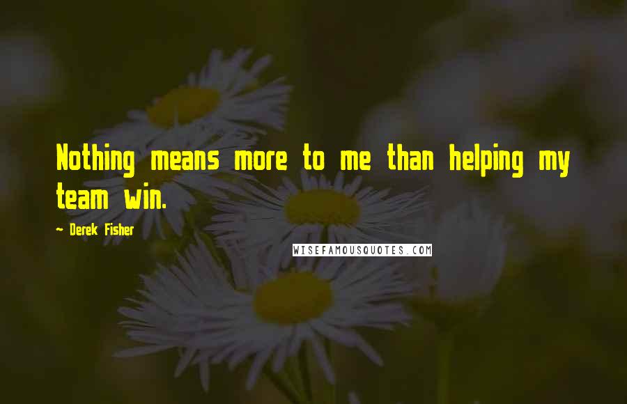 Derek Fisher Quotes: Nothing means more to me than helping my team win.