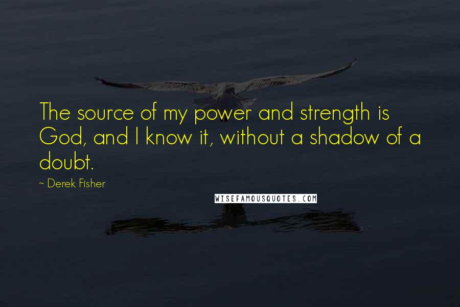 Derek Fisher Quotes: The source of my power and strength is God, and I know it, without a shadow of a doubt.