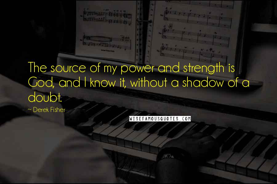 Derek Fisher Quotes: The source of my power and strength is God, and I know it, without a shadow of a doubt.