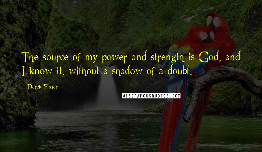 Derek Fisher Quotes: The source of my power and strength is God, and I know it, without a shadow of a doubt.