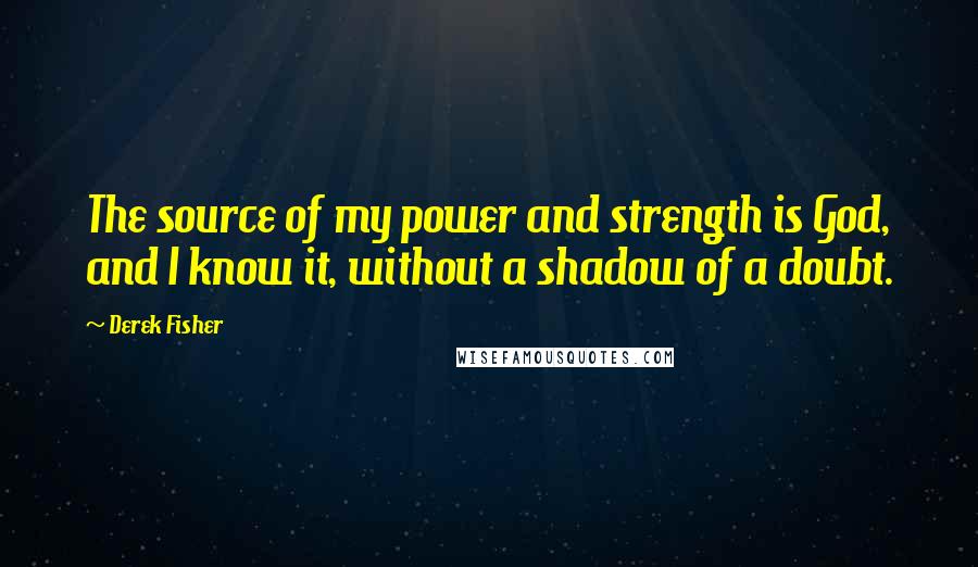 Derek Fisher Quotes: The source of my power and strength is God, and I know it, without a shadow of a doubt.