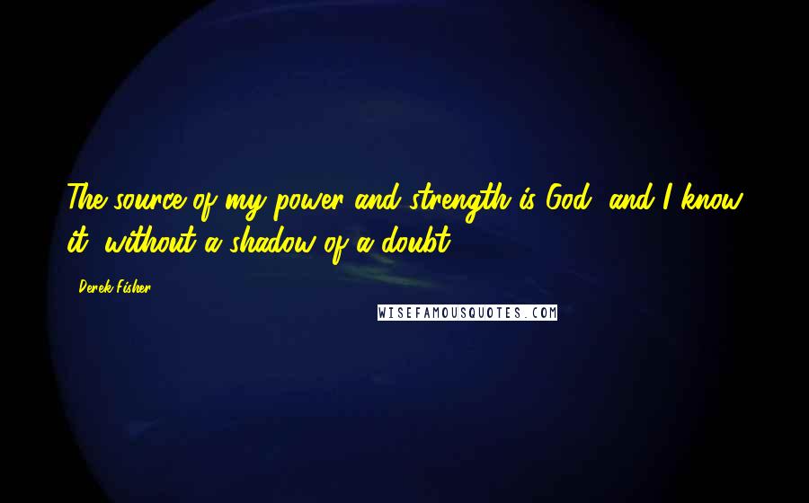 Derek Fisher Quotes: The source of my power and strength is God, and I know it, without a shadow of a doubt.