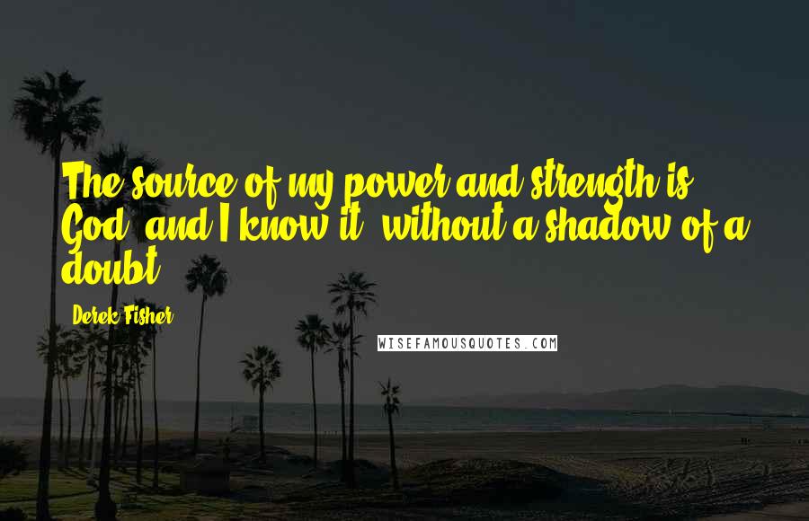 Derek Fisher Quotes: The source of my power and strength is God, and I know it, without a shadow of a doubt.