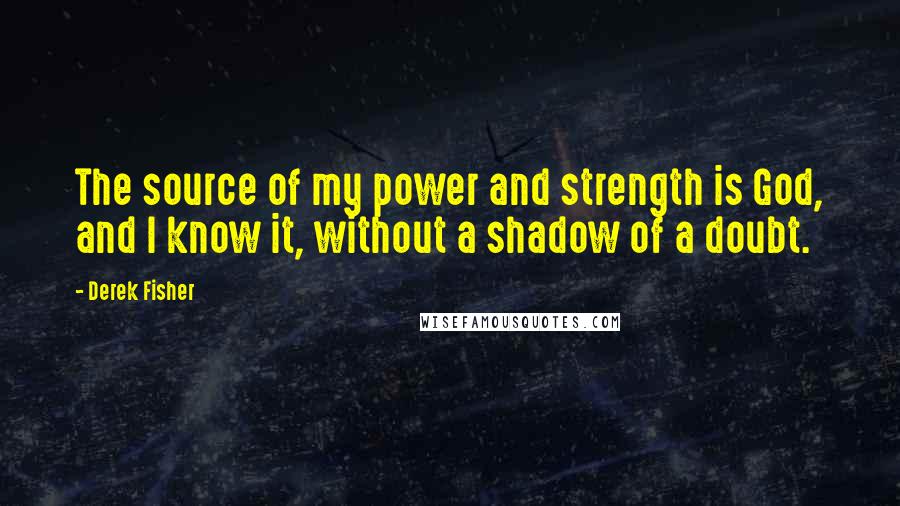 Derek Fisher Quotes: The source of my power and strength is God, and I know it, without a shadow of a doubt.